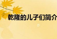乾隆的儿子们简介（皇帝乾隆的儿子们）