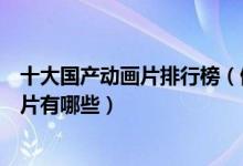 十大国产动画片排行榜（值得推荐的国产动画中国优秀动画片有哪些）