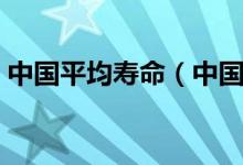 中国平均寿命（中国人的人均寿命是多少年）