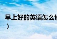 早上好的英语怎么说（早上好如何用英文说呢）