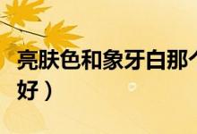亮肤色和象牙白那个白（亮肤色和象牙白哪个好）