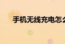 手机无线充电怎么用（手机无线充电）