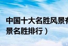 中国十大名胜风景有哪些（中国各省区十大风景名胜排行）