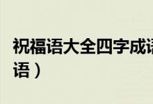 祝福语大全四字成语（有关祝福语大全四字成语）