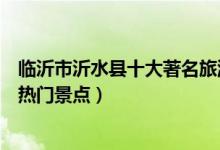 临沂市沂水县十大著名旅游景点（沂水县有哪些好玩的地方热门景点）
