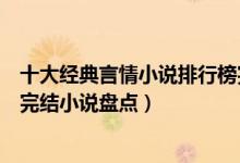 十大经典言情小说排行榜完本（好看的言情小说推荐言情类完结小说盘点）