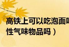 高铁上可以吃泡面吗（可以携带带有强烈刺激性气味物品吗）