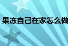 果冻自己在家怎么做（家庭自制果冻的做法）