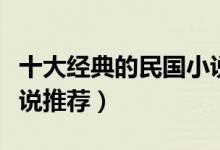 十大经典的民国小说（民国小说排行榜民国小说推荐）