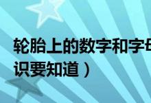 轮胎上的数字和字母是什么意思（这些基本常识要知道）