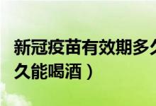 新冠疫苗有效期多久能喝酒（新冠疫苗打完多久能喝酒）