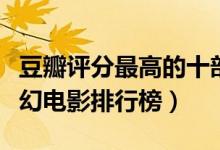 豆瓣评分最高的十部科幻电影（最值得看的科幻电影排行榜）