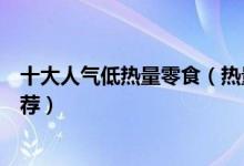 十大人气低热量零食（热量低的零食排行榜低卡路里零食推荐）