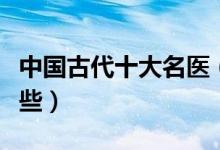 中国古代十大名医（历史上的著名的中医有哪些）