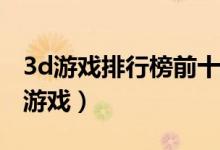 3d游戏排行榜前十名（3D画质十大人气网络游戏）