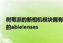 树莓派的新相机模块拥有1200万像素的分辨率 支持可互换的ablelenses