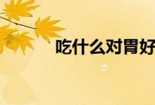 吃什么对胃好（这些都对胃好）