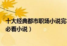 十大经典都市职场小说完本（好看的职场小说推荐职场新人必看小说）