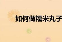 如何做糯米丸子（糯米丸子的做法）
