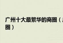 广州十大最繁华的商圈（广州购物商圈排行榜广州好逛的商圈）
