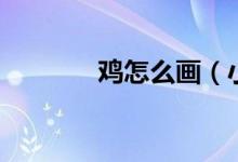 鸡怎么画（小鸡简笔画教程）