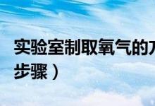 实验室制取氧气的方法（高锰酸钾制取氧气的步骤）