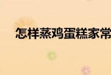 怎样蒸鸡蛋糕家常做法（如何做鸡蛋糕）