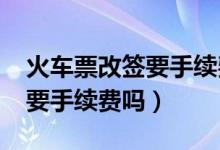 火车票改签要手续费吗2020年（火车票改签要手续费吗）