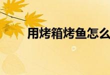 用烤箱烤鱼怎么做（烤箱烤鱼做法）