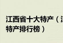 江西省十大特产（江西有哪些土特产江西著名特产排行榜）