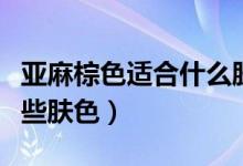 亚麻棕色适合什么肤色（不同棕色色调适合哪些肤色）