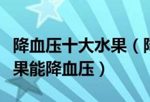 降血压十大水果（降血压水果排行榜吃什么水果能降血压）