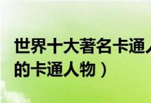世界十大著名卡通人物盘点（全球十大最著名的卡通人物）
