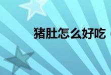 猪肚怎么好吃（猪肚好吃的做法）