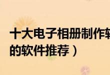 十大电子相册制作软件（可免费制作电子相册的软件推荐）