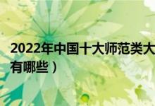 2022年中国十大师范类大学排行榜（全国最好的师范类院校有哪些）