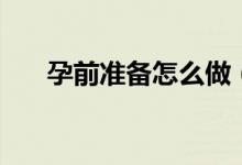 孕前准备怎么做（孕前需要什么准备）