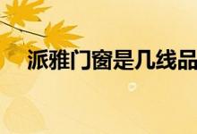 派雅门窗是几线品牌（派雅门窗怎么样）