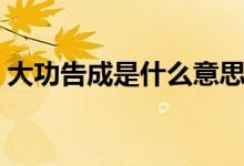 大功告成是什么意思（大功告成意思和出处）