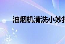 油烟机清洗小妙招（油烟机怎么清洗）