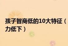 孩子智商低的10大特征（小孩低智商的表现怎么判断小孩智力低下）