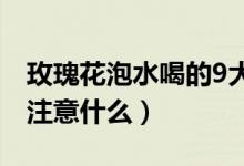 玫瑰花泡水喝的9大禁忌（泡水喝的时候需要注意什么）