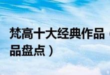 梵高十大经典作品（梵高的十大名画梵高的作品盘点）