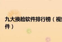九大换脸软件排行榜（视频换脸软件哪个好AI换脸是什么软件）