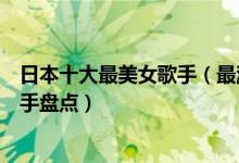 日本十大最美女歌手（最漂亮的日本女歌手是谁日本美女歌手盘点）