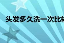 头发多久洗一次比较好（几天洗一次头发）