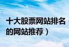 十大股票网站排名（炒股网站排行榜炒股必看的网站推荐）
