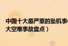 中国十大最严重的坠机事件（中国十大空难排名中国民航重大空难事故盘点）