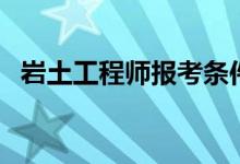 岩土工程师报考条件（有什么具体的要求）