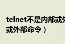telnet不是内部或外部命令（telnet不是内部或外部命令）